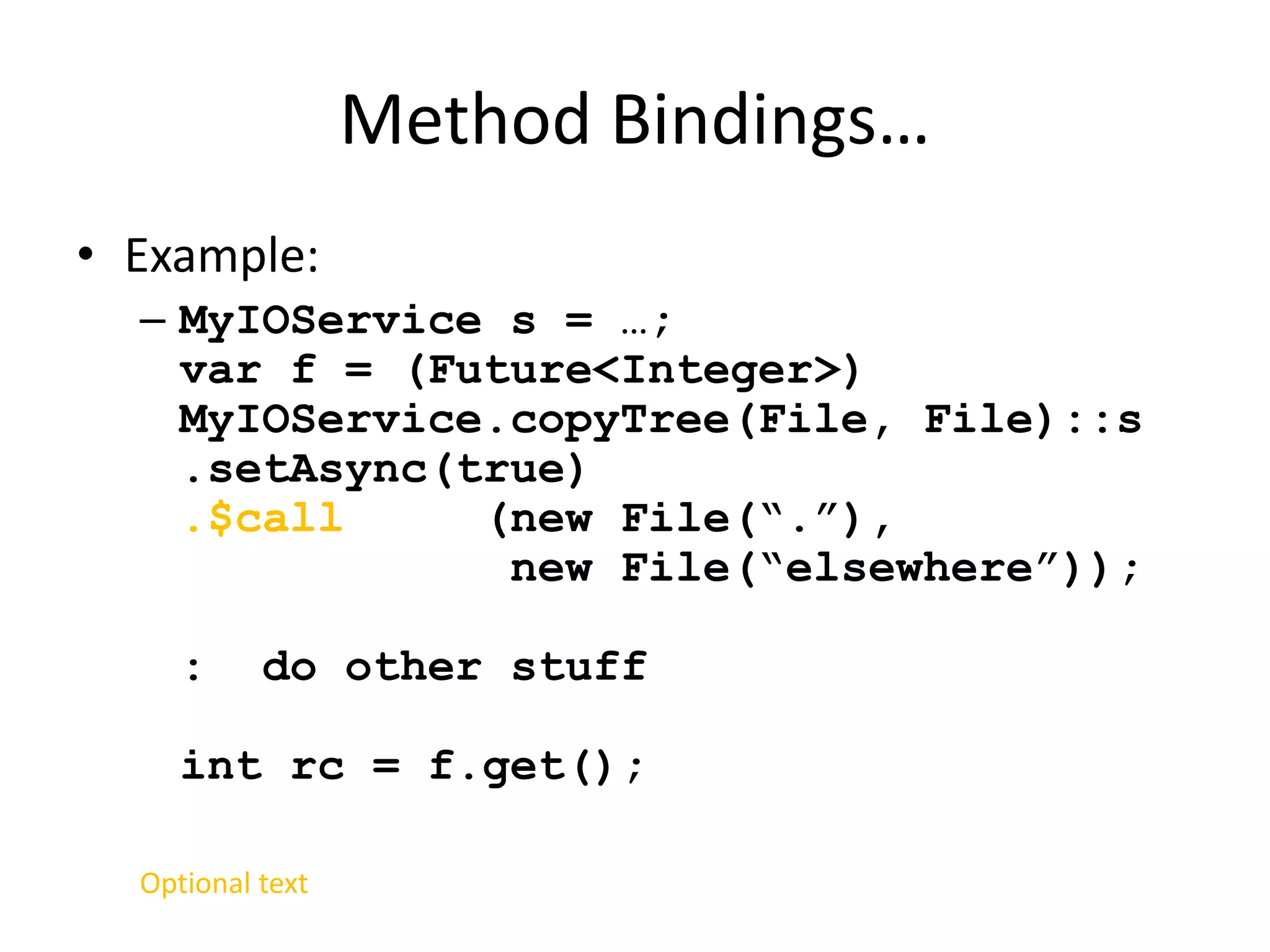 Method Bindings… 
• Example: 
– MyIOService s = …; 
var f = (Future<Integer>) 
MyIOService.copyTree(File, File)::s 
.setAsync(true) 
.$call (new File(“.”), 
new File(“elsewhere”)); 
: do other stuff 
int rc = f.get(); 
Optional text 
 