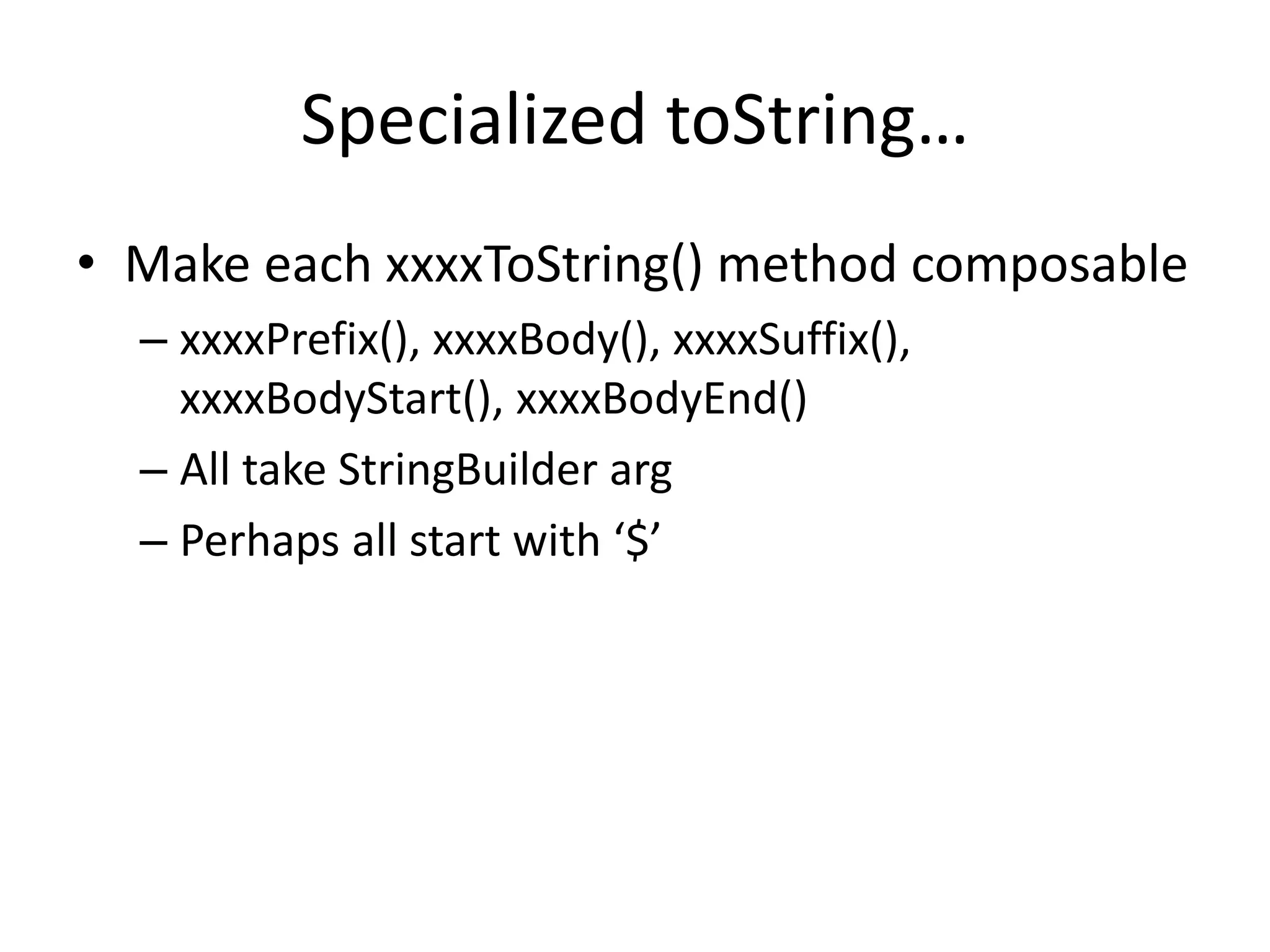 Specialized toString… 
• Make each xxxxToString() method composable 
– xxxxPrefix(), xxxxBody(), xxxxSuffix(), 
xxxxBodyStart(), xxxxBodyEnd() 
– All take StringBuilder arg 
– Perhaps all start with ‘$’ 
 