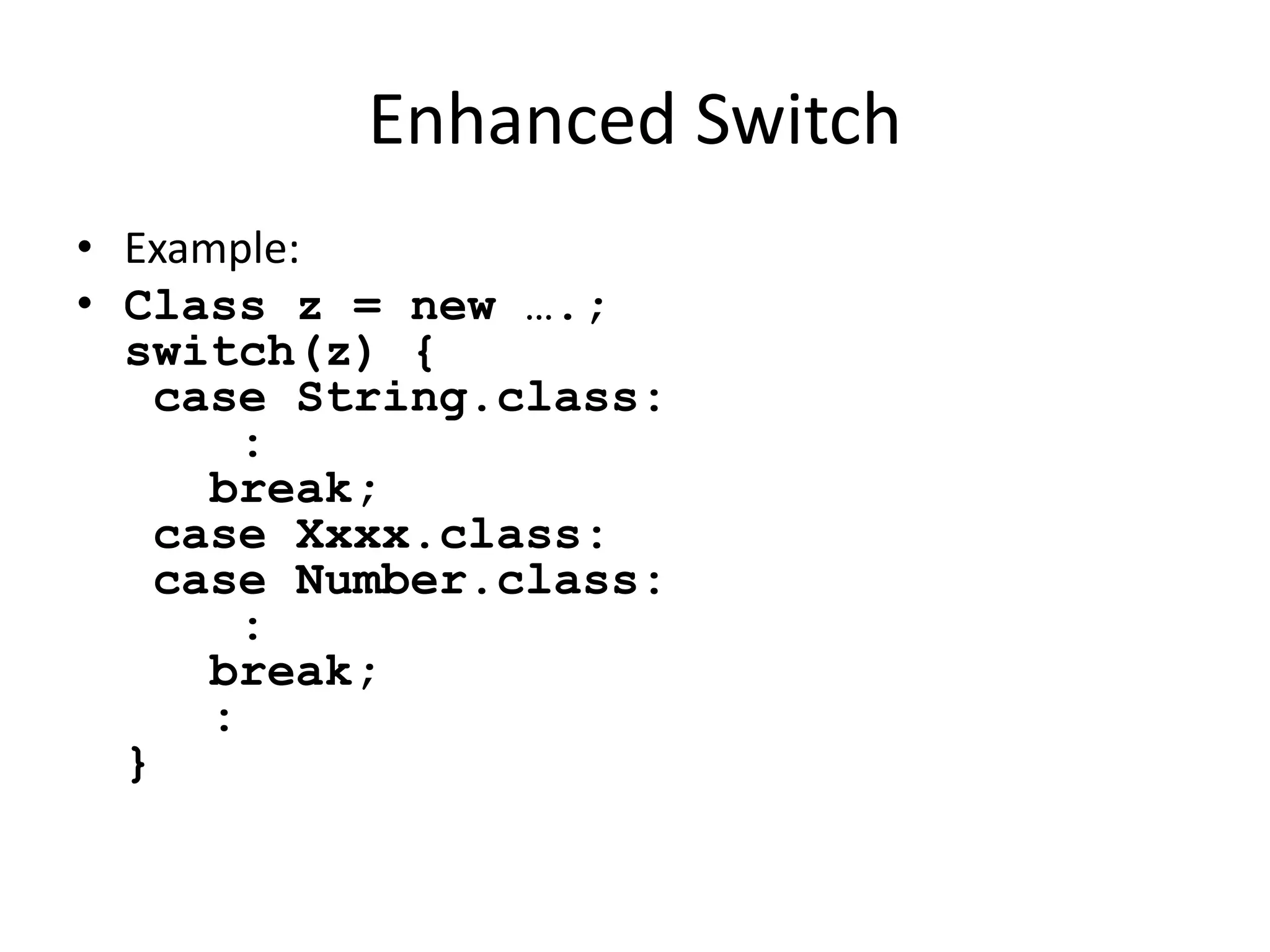 Enhanced Switch 
• Example: 
• Class z = new ….; 
switch(z) { 
case String.class: 
: 
break; 
case Xxxx.class: 
case Number.class: 
: 
break; 
: 
} 
 