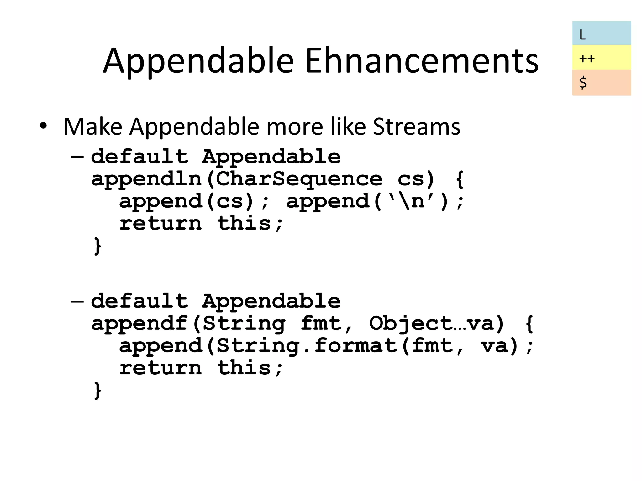 Appendable Ehnancements 
• Make Appendable more like Streams 
– default Appendable 
appendln(CharSequence cs) { 
append(cs); append(‘n’); 
return this; 
} 
– default Appendable 
appendf(String fmt, Object…va) { 
append(String.format(fmt, va); 
return this; 
} 
L 
++ 
$ 
 