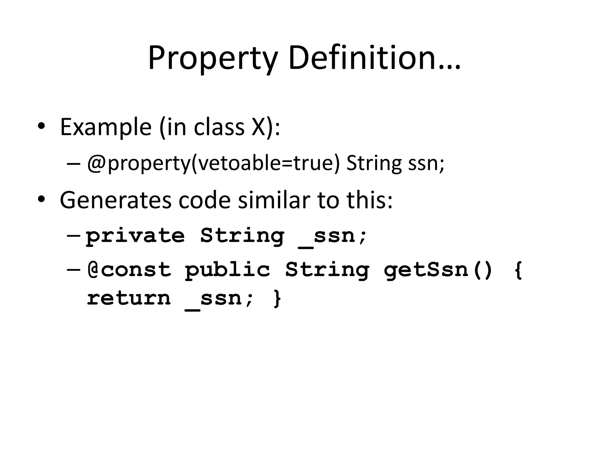Property Definition… 
• Example (in class X): 
– @property(vetoable=true) String ssn; 
• Generates code similar to this: 
– private String _ssn; 
– @const public String getSsn() { 
return _ssn; } 
 