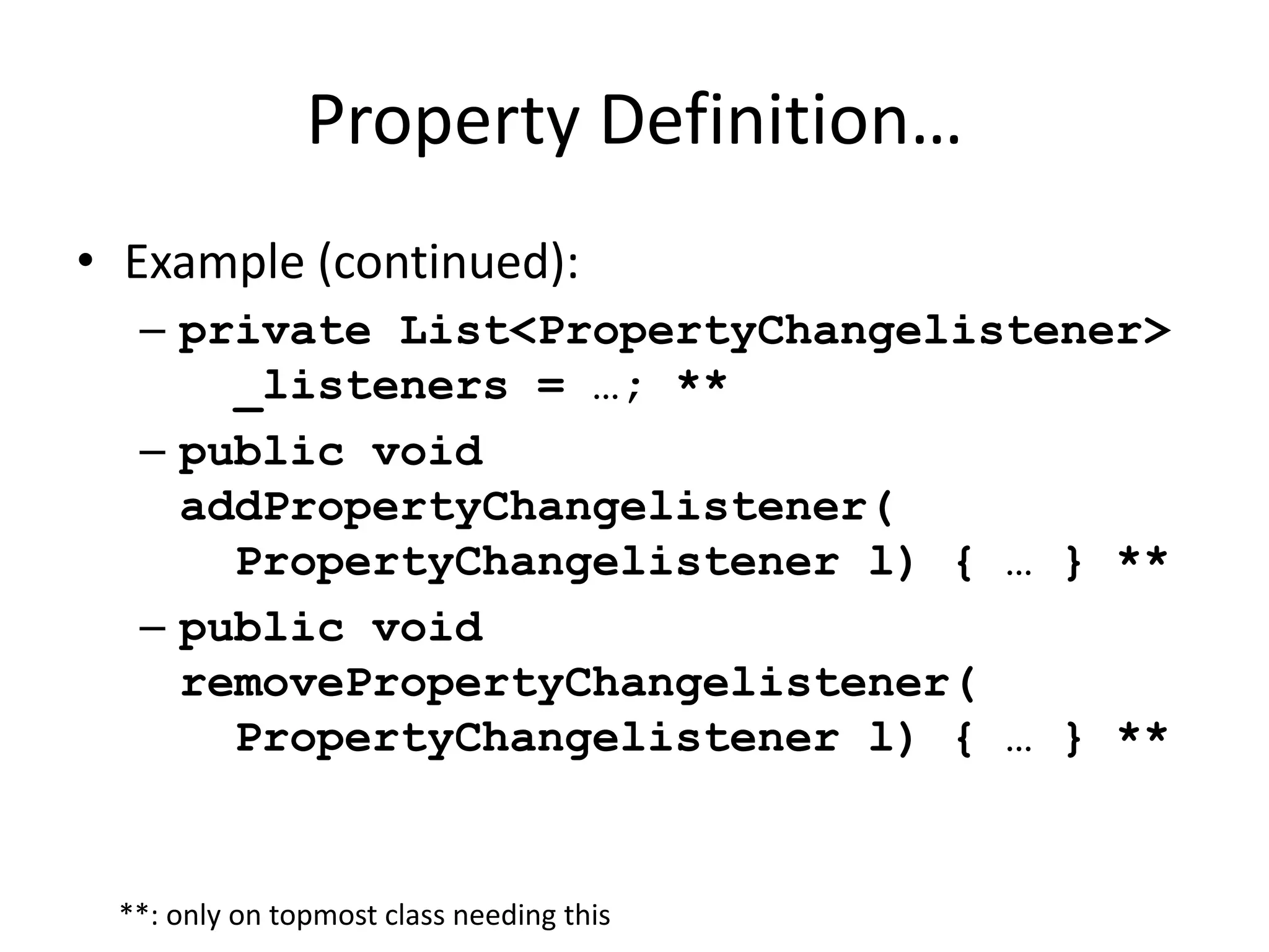 Property Definition… 
• Example (continued): 
– private List<PropertyChangelistener> 
_listeners = …; ** 
– public void 
addPropertyChangelistener( 
PropertyChangelistener l) { … } ** 
– public void 
removePropertyChangelistener( 
PropertyChangelistener l) { … } ** 
**: only on topmost class needing this 
 