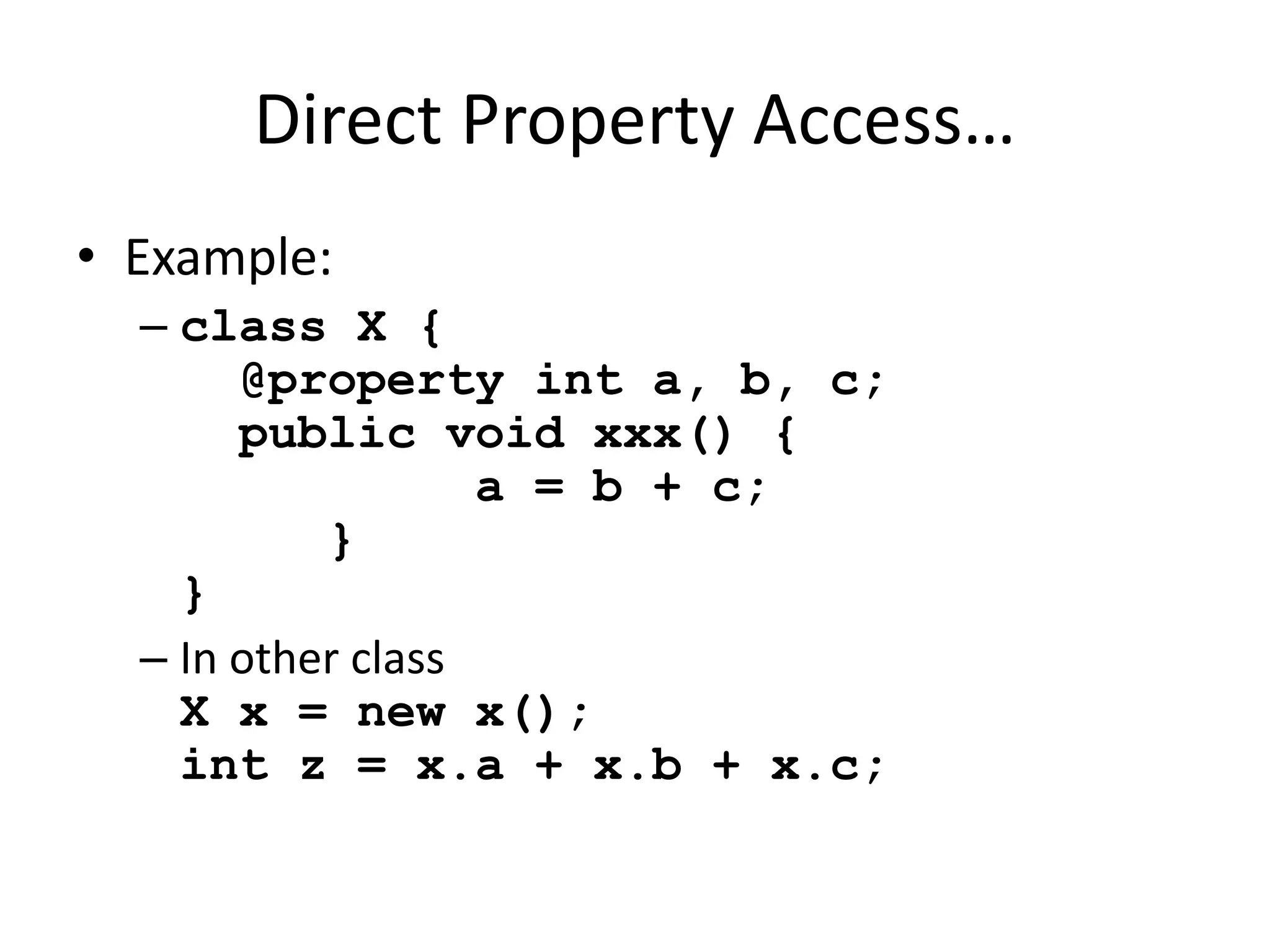 Direct Property Access… 
• Example: 
– class X { 
@property int a, b, c; 
public void xxx() { 
a = b + c; 
} 
} 
– In other class 
X x = new x(); 
int z = x.a + x.b + x.c; 
 