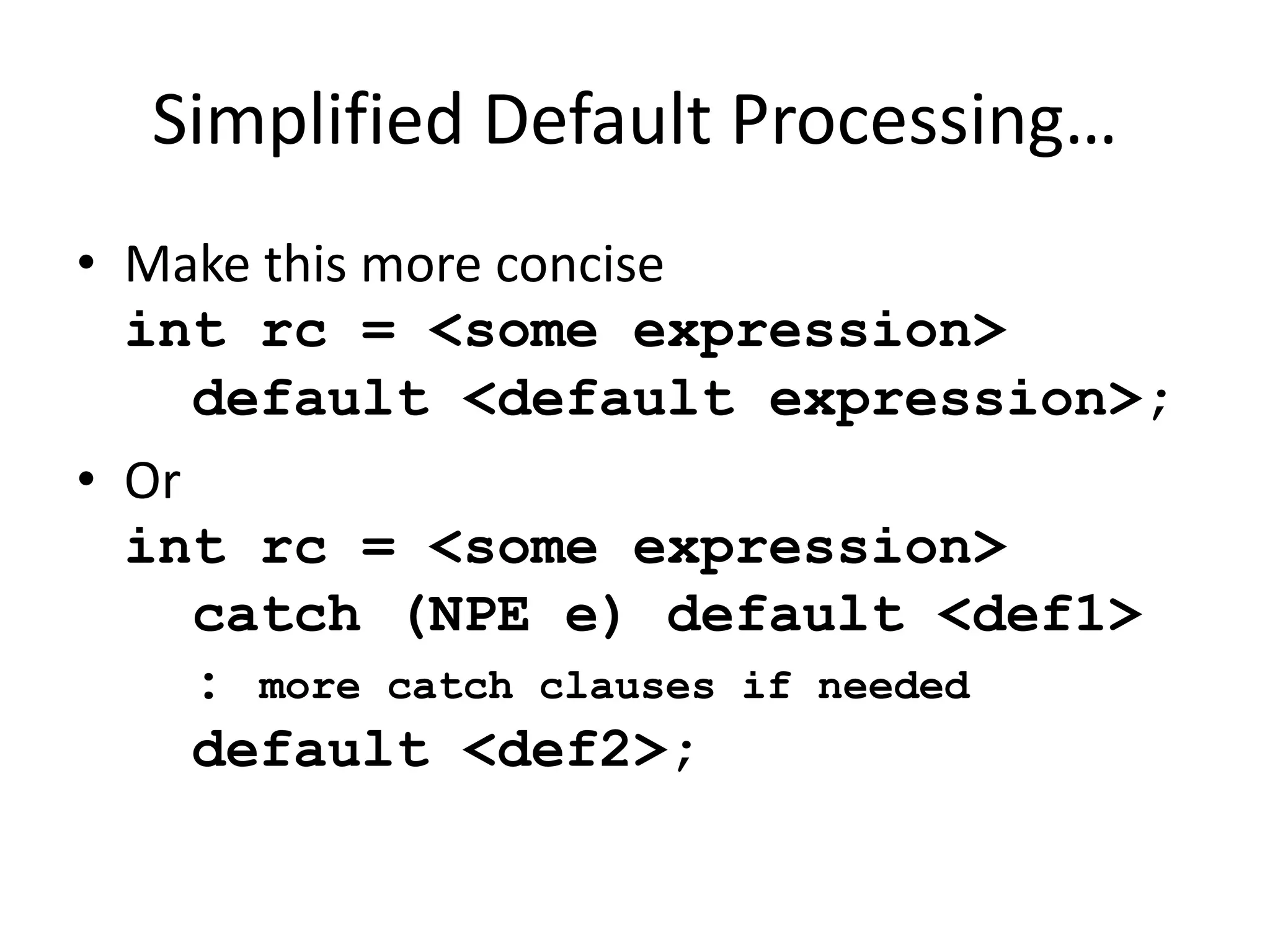Simplified Default Processing… 
• Make this more concise 
int rc = <some expression> 
default <default expression>; 
• Or 
int rc = <some expression> 
catch (NPE e) default <def1> 
: more catch clauses if needed 
default <def2>; 
 