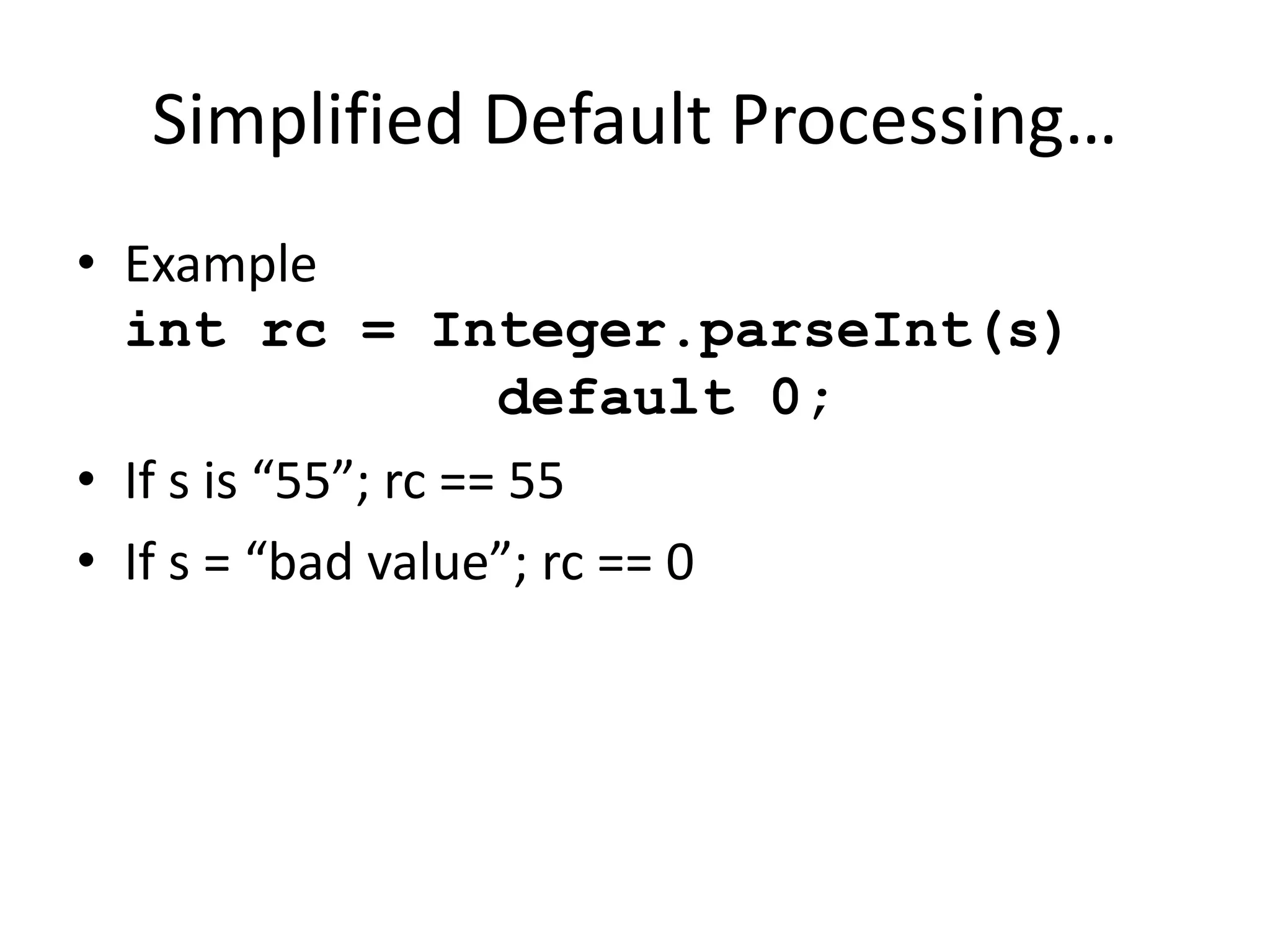 Simplified Default Processing… 
• Example 
int rc = Integer.parseInt(s) 
default 0; 
• If s is “55”; rc == 55 
• If s = “bad value”; rc == 0 
 