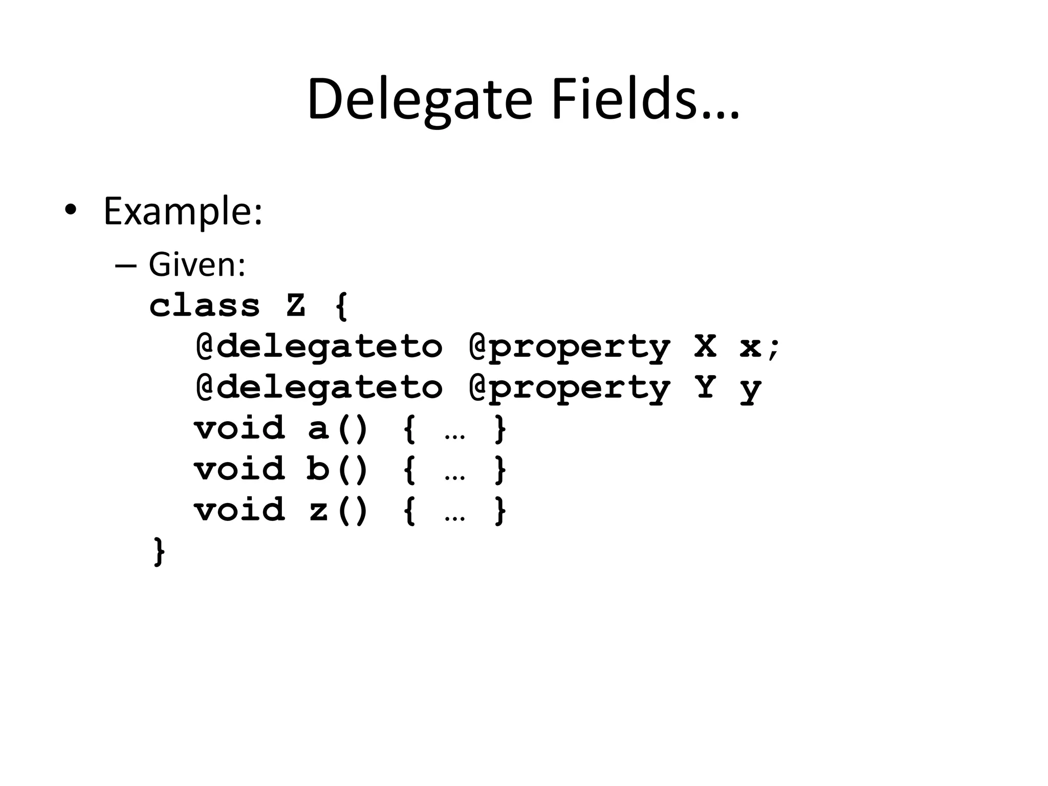 Delegate Fields… 
• Example: 
– Given: 
class Z { 
@delegateto @property X x; 
@delegateto @property Y y 
void a() { … } 
void b() { … } 
void z() { … } 
} 
 