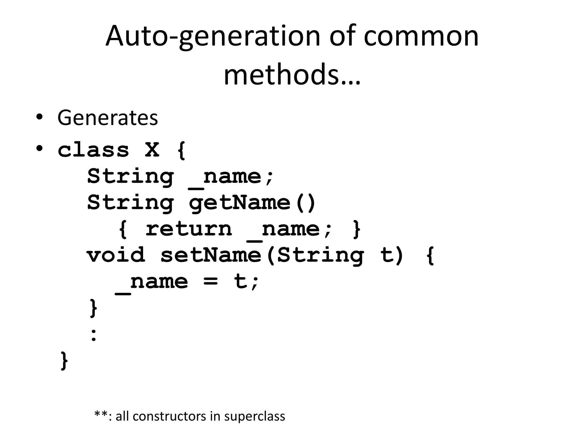 Auto-generation of common 
methods… 
• Generates 
• class X { 
String _name; 
String getName() 
{ return _name; } 
void setName(String t) { 
_name = t; 
} 
: 
} 
**: all constructors in superclass 
 