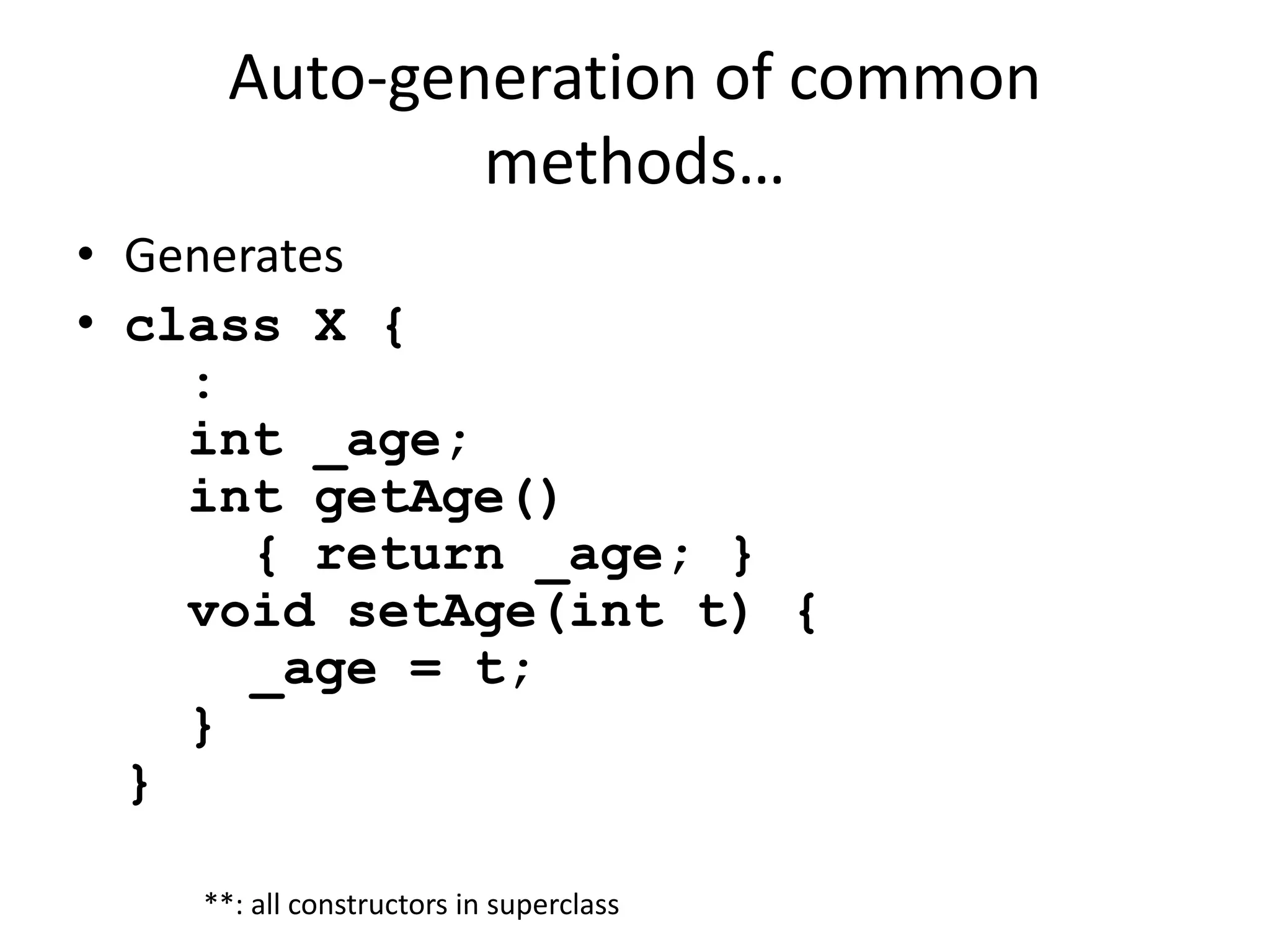 Auto-generation of common 
methods… 
• Generates 
• class X { 
: 
int _age; 
int getAge() 
{ return _age; } 
void setAge(int t) { 
_age = t; 
} 
} 
**: all constructors in superclass 
 