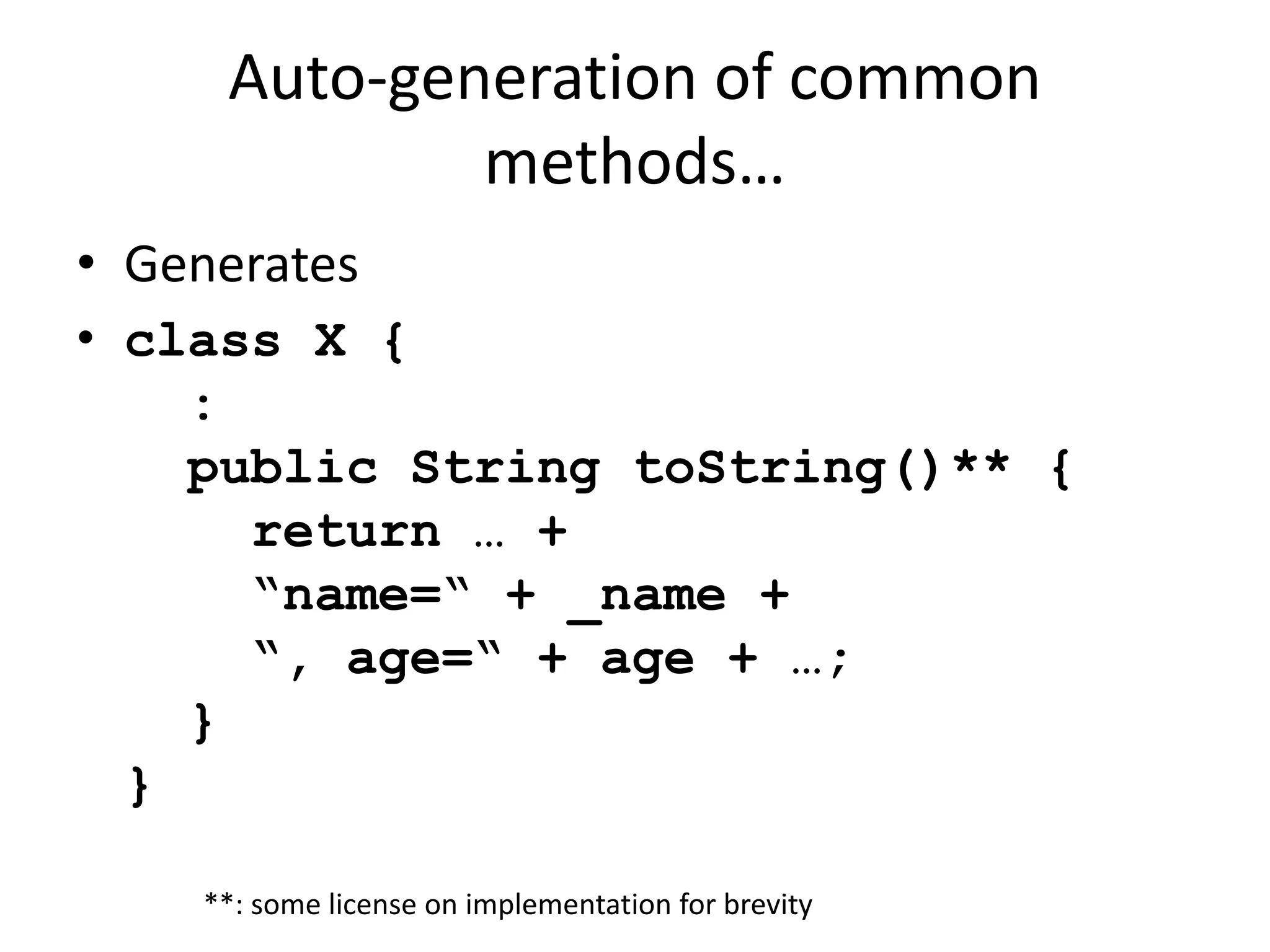 Auto-generation of common 
methods… 
• Generates 
• class X { 
: 
public String toString()** { 
return … + 
“name=“ + _name + 
“, age=“ + age + …; 
} 
} 
**: some license on implementation for brevity 
 