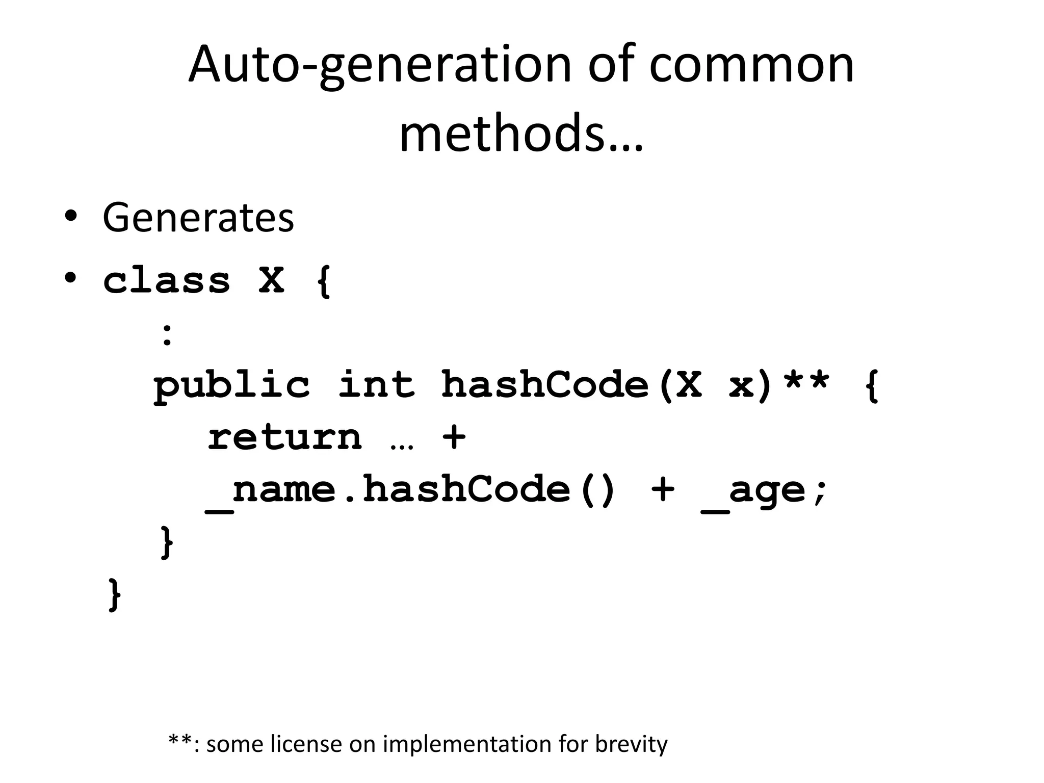 Auto-generation of common 
methods… 
• Generates 
• class X { 
: 
public int hashCode(X x)** { 
return … + 
_name.hashCode() + _age; 
} 
} 
**: some license on implementation for brevity 
 