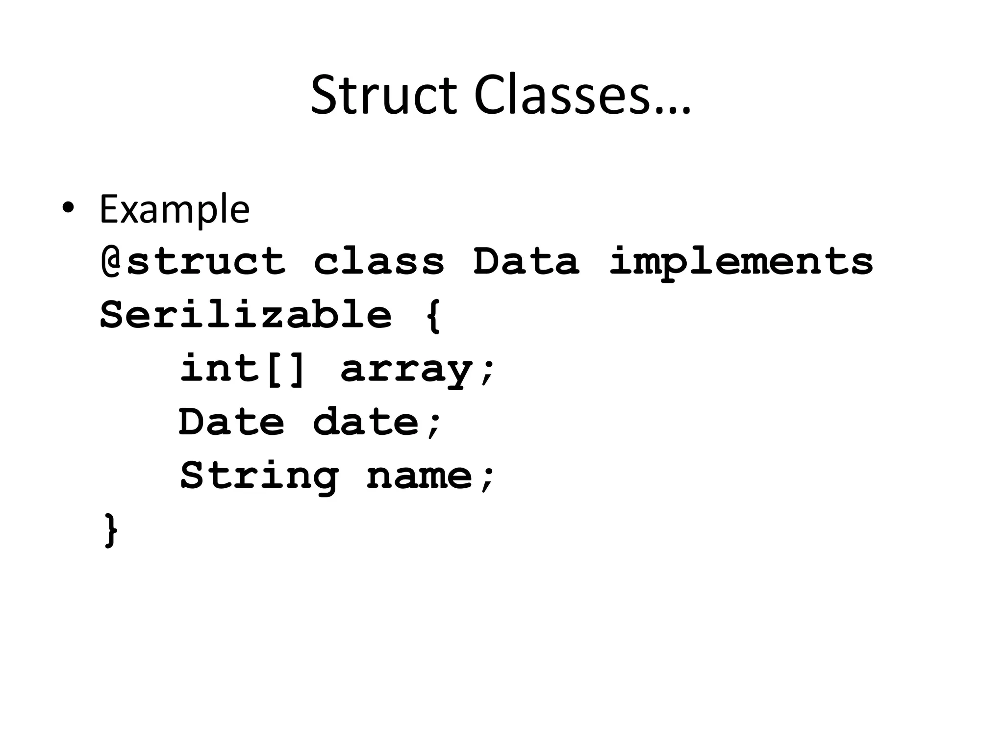 Struct Classes… 
• Example 
@struct class Data implements 
Serilizable { 
int[] array; 
Date date; 
String name; 
} 
 