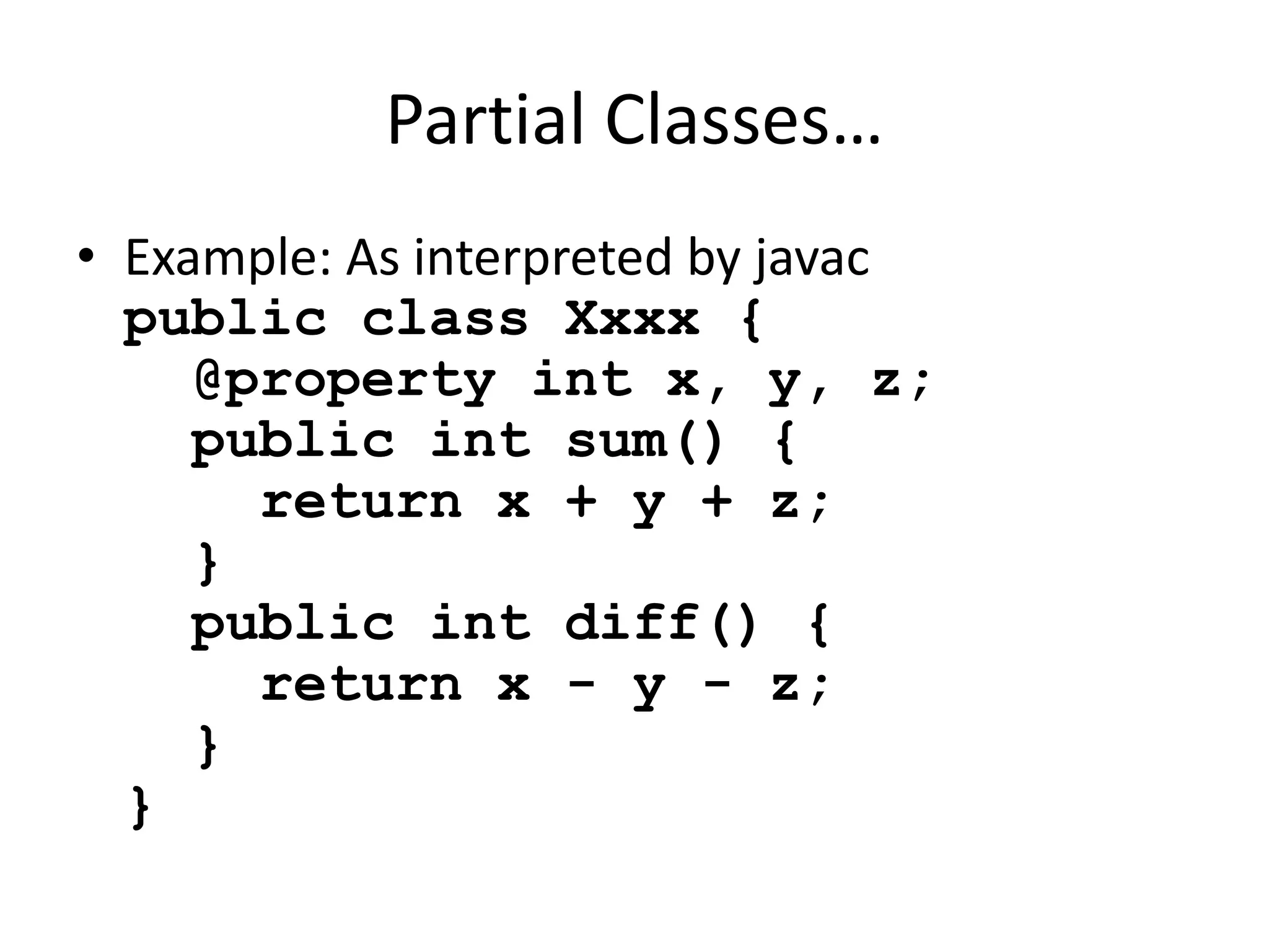 Partial Classes… 
• Example: As interpreted by javac 
public class Xxxx { 
@property int x, y, z; 
public int sum() { 
return x + y + z; 
} 
public int diff() { 
return x - y - z; 
} 
} 
 