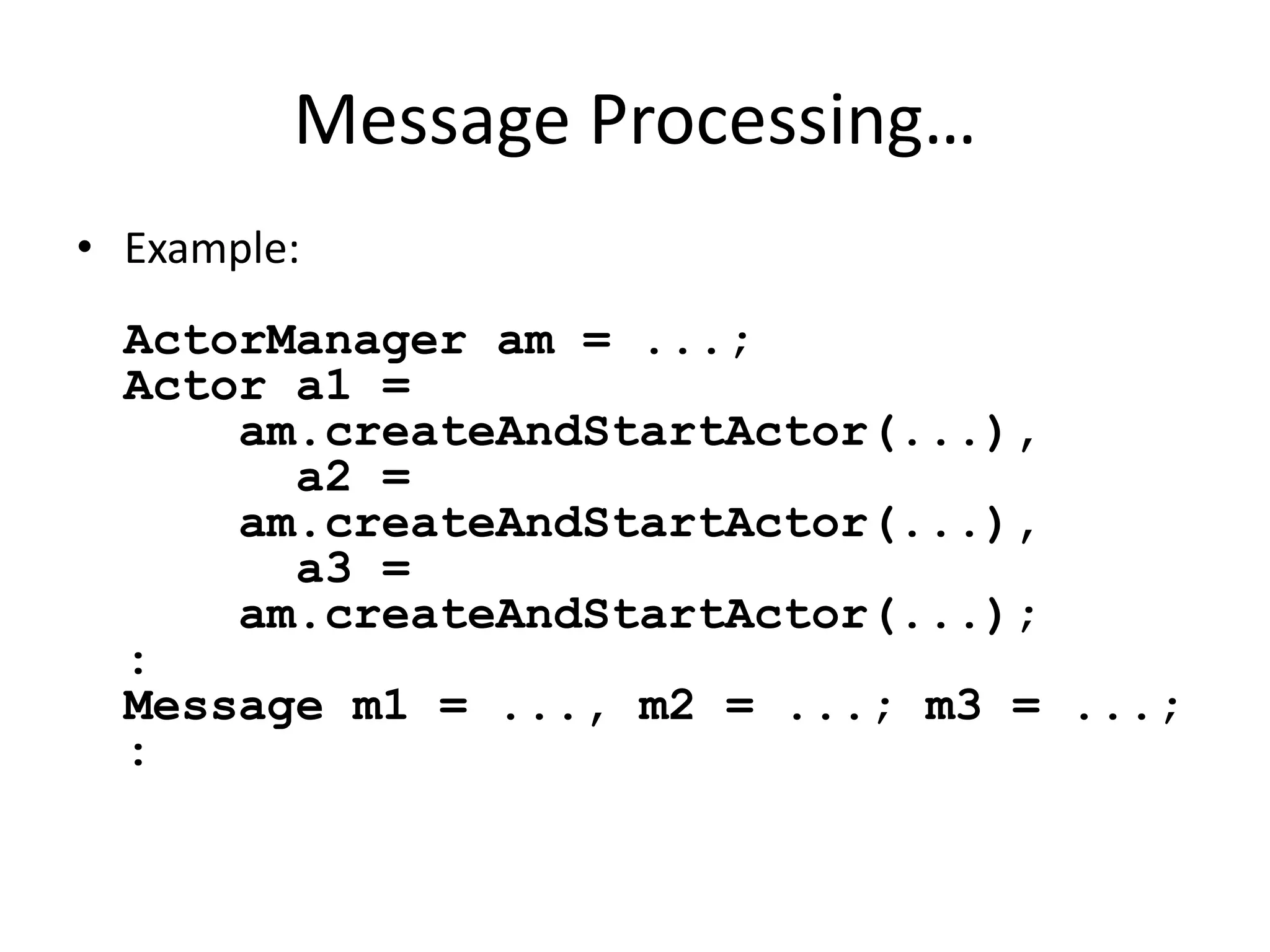 Message Processing… 
• Example: 
ActorManager am = ...; 
Actor a1 = 
am.createAndStartActor(...), 
a2 = 
am.createAndStartActor(...), 
a3 = 
am.createAndStartActor(...); 
: 
Message m1 = ..., m2 = ...; m3 = ...; 
: 
 