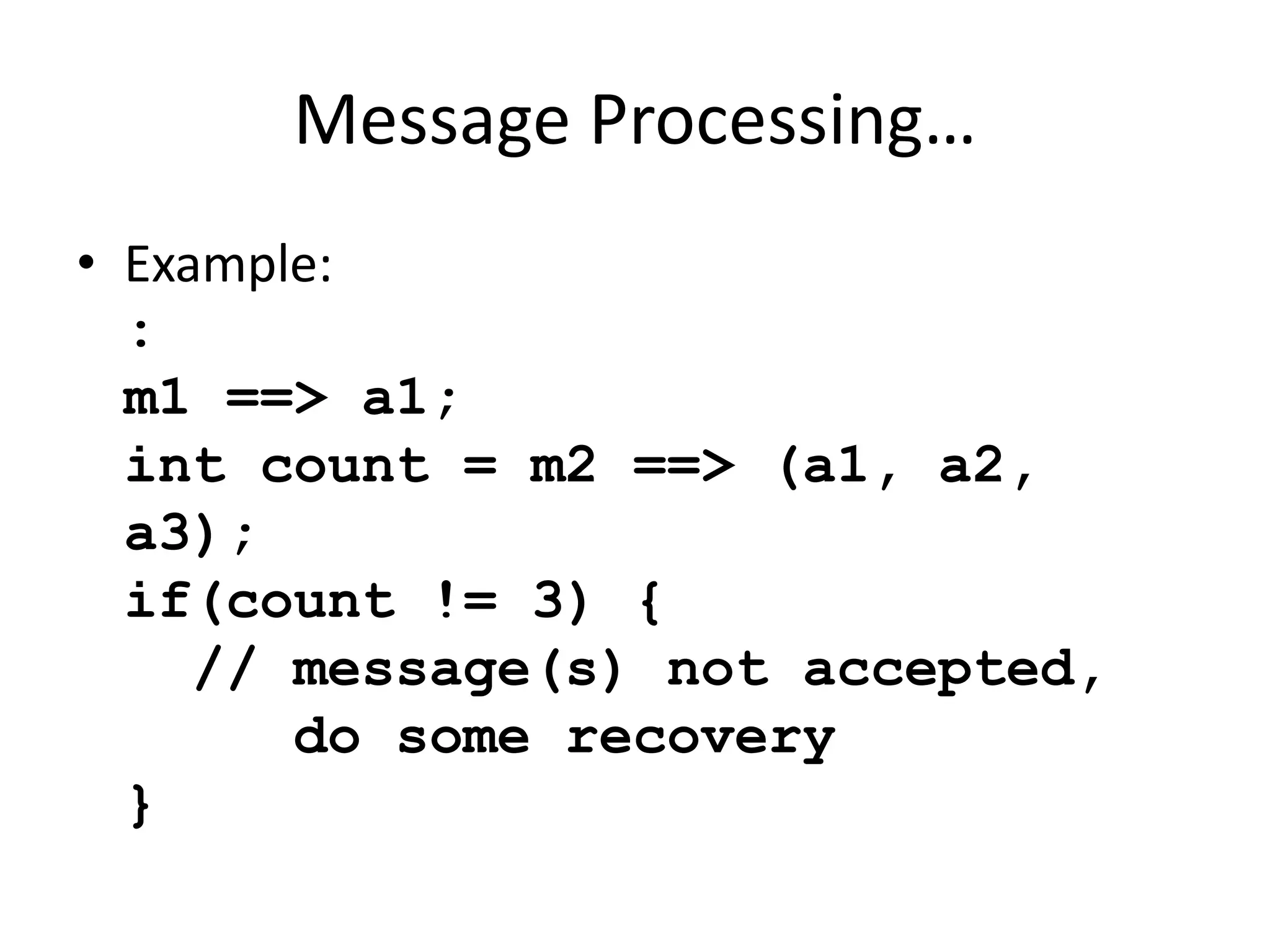 Message Processing… 
• Example: 
: 
m1 ==> a1; 
int count = m2 ==> (a1, a2, 
a3); 
if(count != 3) { 
// message(s) not accepted, 
do some recovery 
} 
 