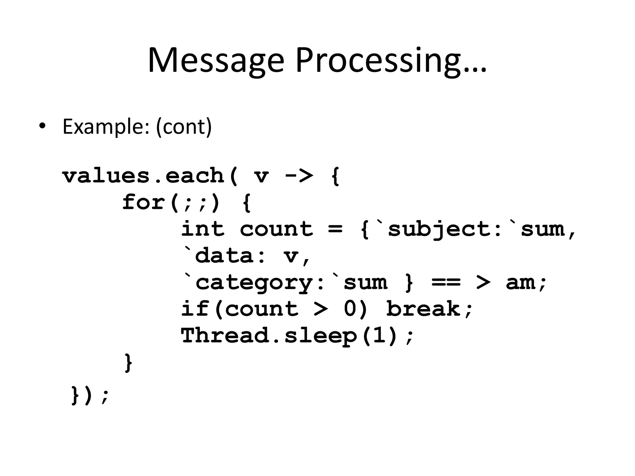 Message Processing… 
• Example: (cont) 
values.each( v -> { 
for(;;) { 
int count = {`subject:`sum, 
`data: v, 
`category:`sum } == > am; 
if(count > 0) break; 
Thread.sleep(1); 
} 
}); 
 