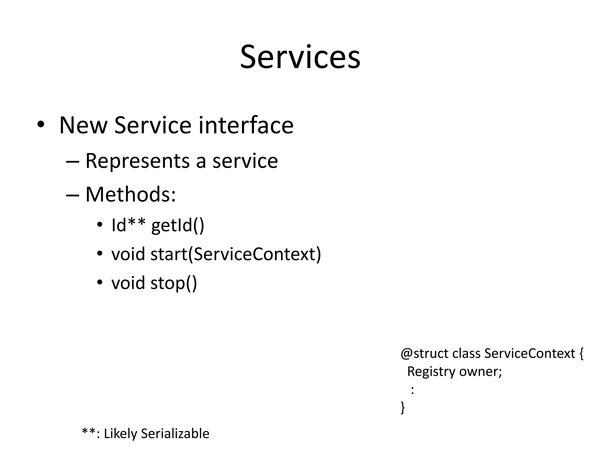Services 
• New Service interface 
– Represents a service 
– Methods: 
• Id** getId() 
• void start(ServiceContext) 
• void stop() 
**: Likely Serializable 
@struct class ServiceContext { 
Registry owner; 
: 
} 
 
