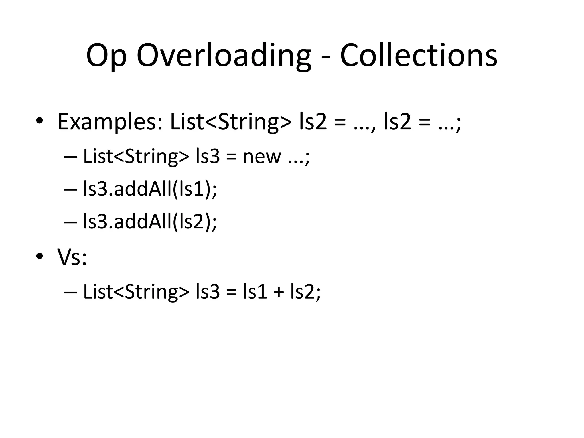 Op Overloading - Collections 
• Examples: List<String> ls2 = …, ls2 = …; 
– List<String> ls3 = new ...; 
– ls3.addAll(ls1); 
– ls3.addAll(ls2); 
• Vs: 
– List<String> ls3 = ls1 + ls2; 
 