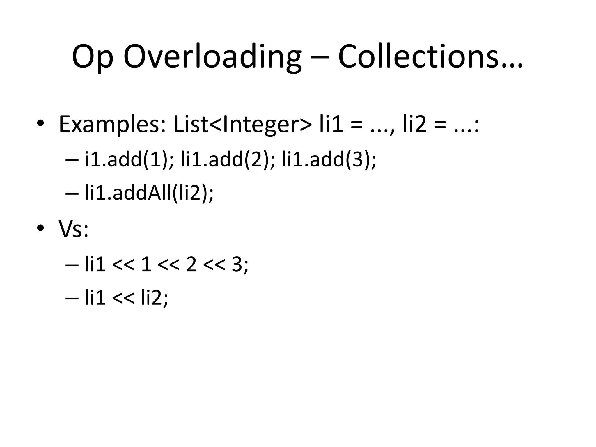 Op Overloading – Collections… 
• Examples: List<Integer> li1 = ..., li2 = ...: 
– i1.add(1); li1.add(2); li1.add(3); 
– li1.addAll(li2); 
• Vs: 
– li1 << 1 << 2 << 3; 
– li1 << li2; 
 