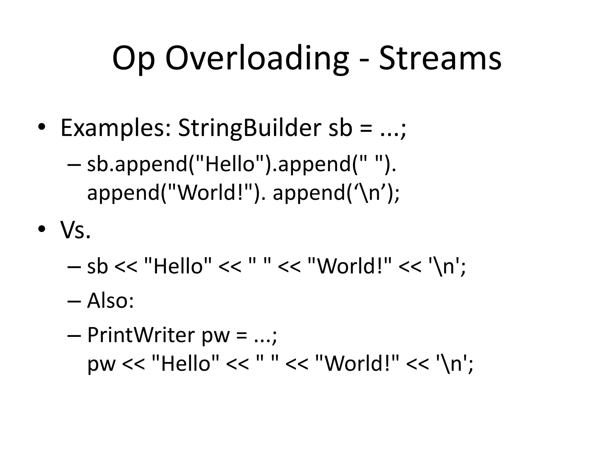 Op Overloading - Streams 
• Examples: StringBuilder sb = ...; 
– sb.append("Hello").append(" "). 
append("World!"). append(‘n’); 
• Vs. 
– sb << "Hello" << " " << "World!" << 'n'; 
– Also: 
– PrintWriter pw = ...; 
pw << "Hello" << " " << "World!" << 'n'; 
 