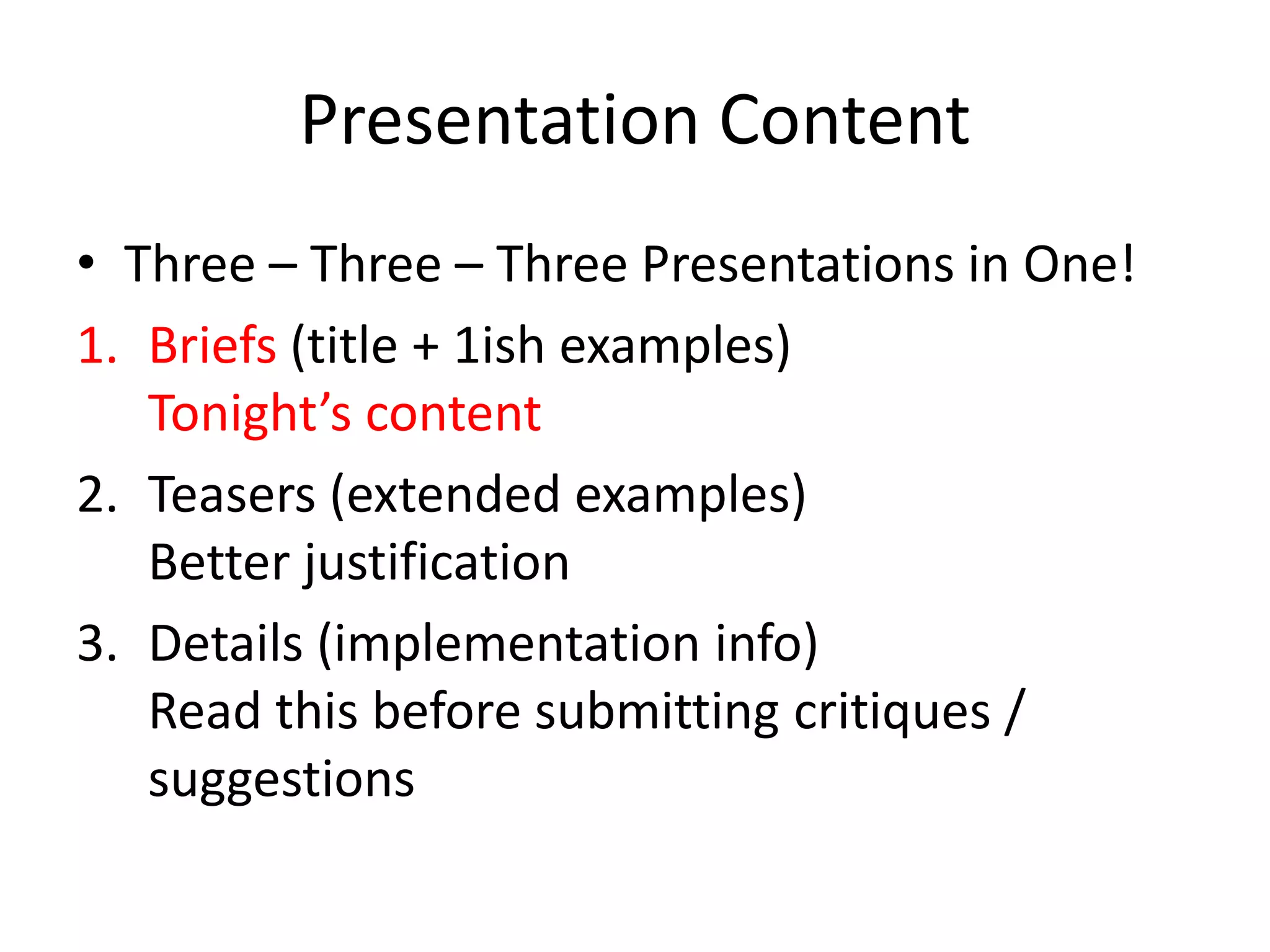 Presentation Content 
• Three – Three – Three Presentations in One! 
1. Briefs (title + 1ish examples) 
Tonight’s content 
2. Teasers (extended examples) 
Better justification 
3. Details (implementation info) 
Read this before submitting critiques / 
suggestions 
 