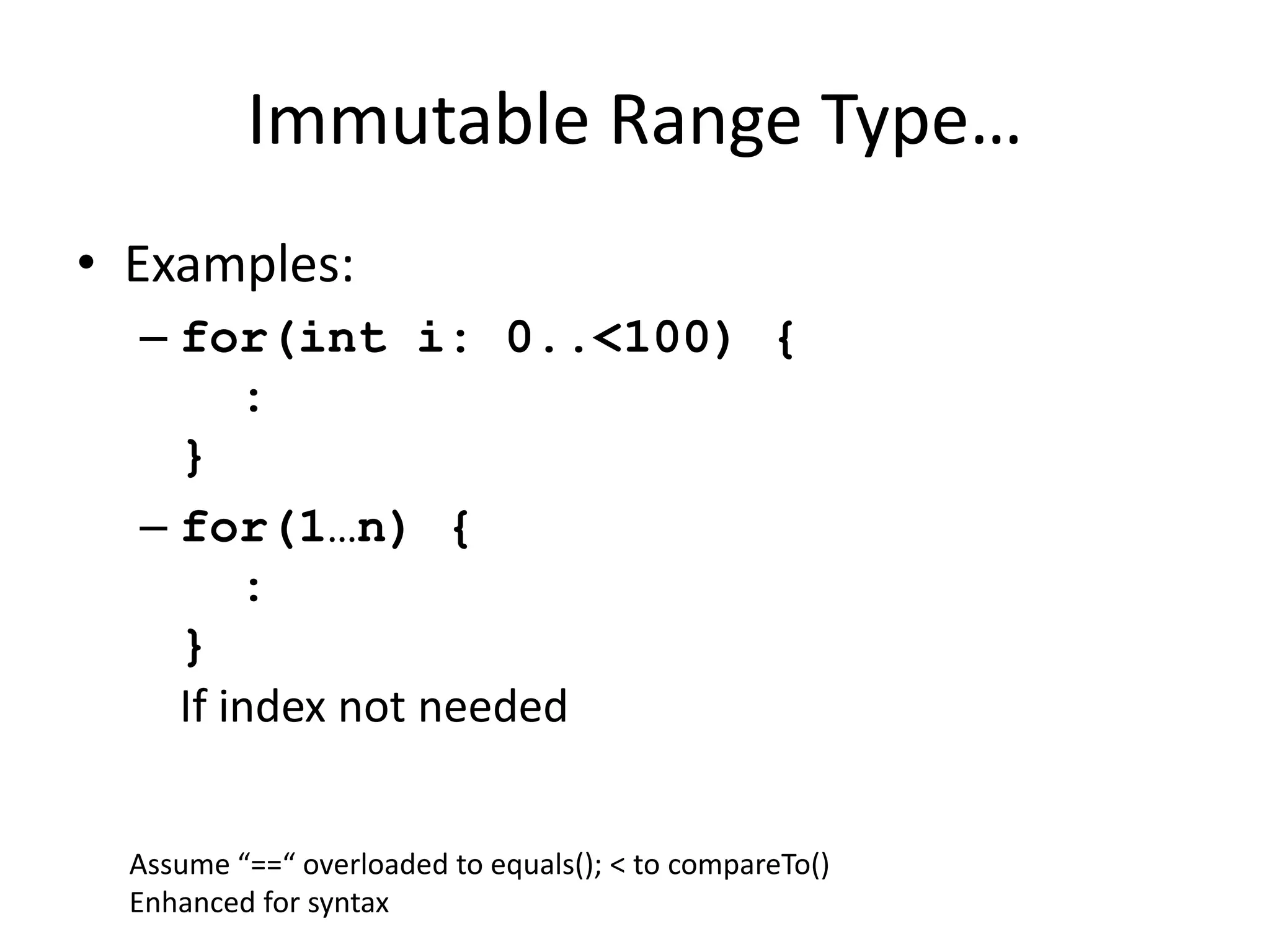 Immutable Range Type… 
• Examples: 
– for(int i: 0..<100) { 
: 
} 
– for(1…n) { 
: 
} 
If index not needed 
Assume “==“ overloaded to equals(); < to compareTo() 
Enhanced for syntax 
 
