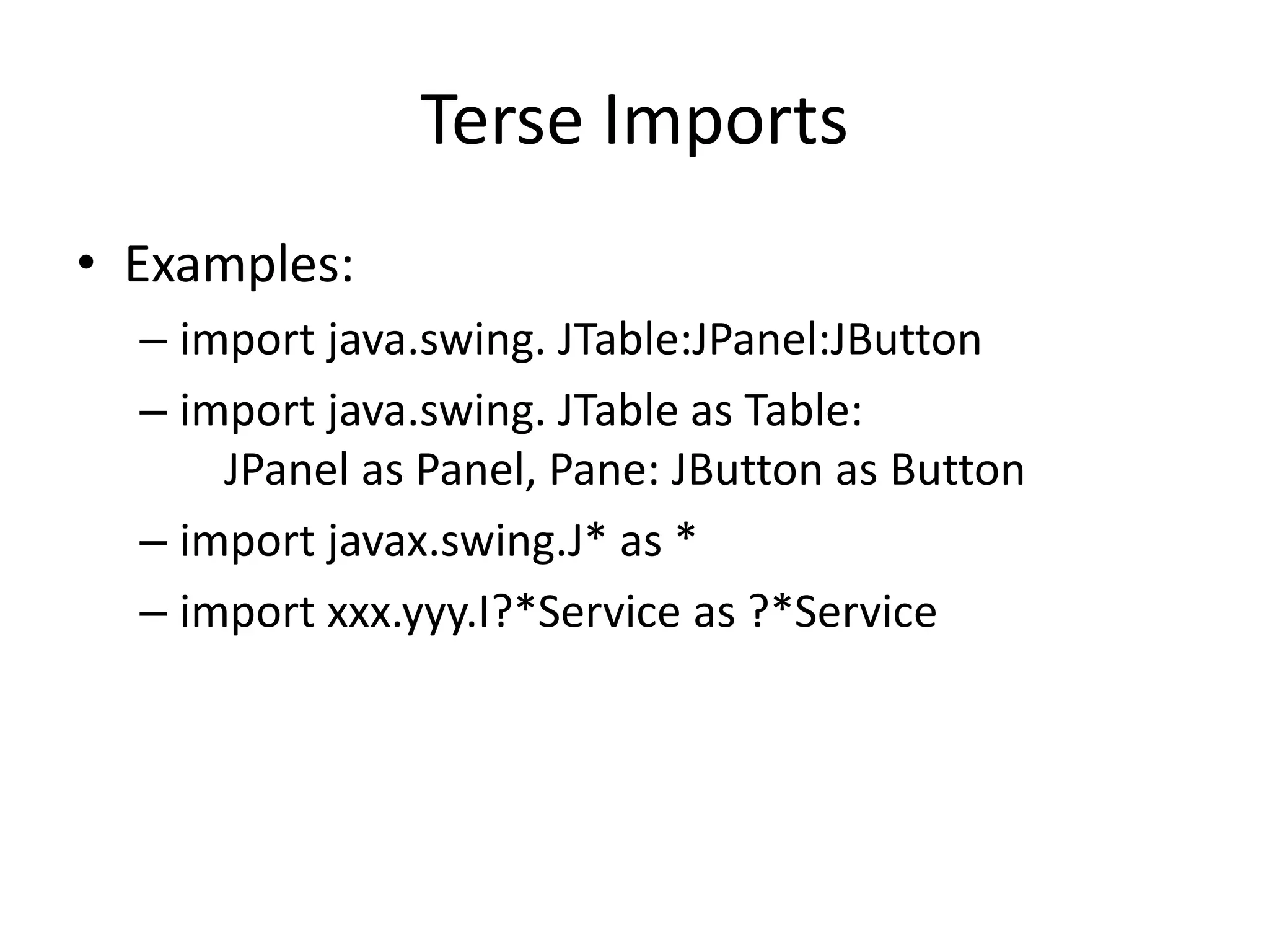 Terse Imports 
• Examples: 
– import java.swing. JTable:JPanel:JButton 
– import java.swing. JTable as Table: 
JPanel as Panel, Pane: JButton as Button 
– import javax.swing.J* as * 
– import xxx.yyy.I?*Service as ?*Service 
 