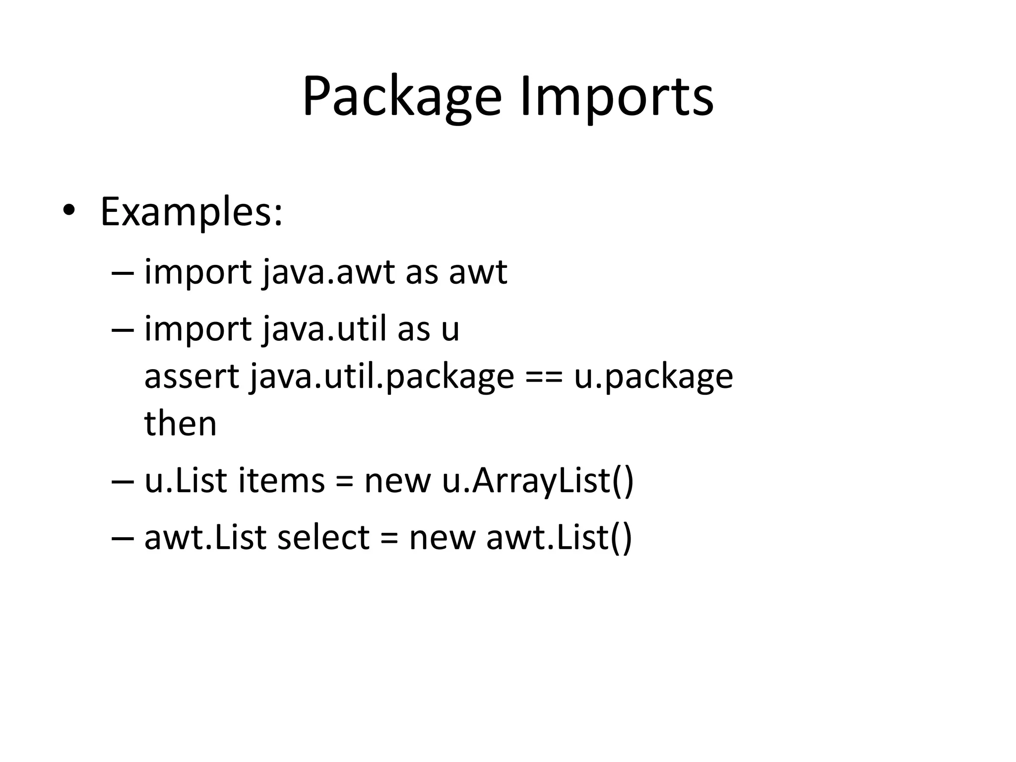 Package Imports 
• Examples: 
– import java.awt as awt 
– import java.util as u 
assert java.util.package == u.package 
then 
– u.List items = new u.ArrayList() 
– awt.List select = new awt.List() 
 