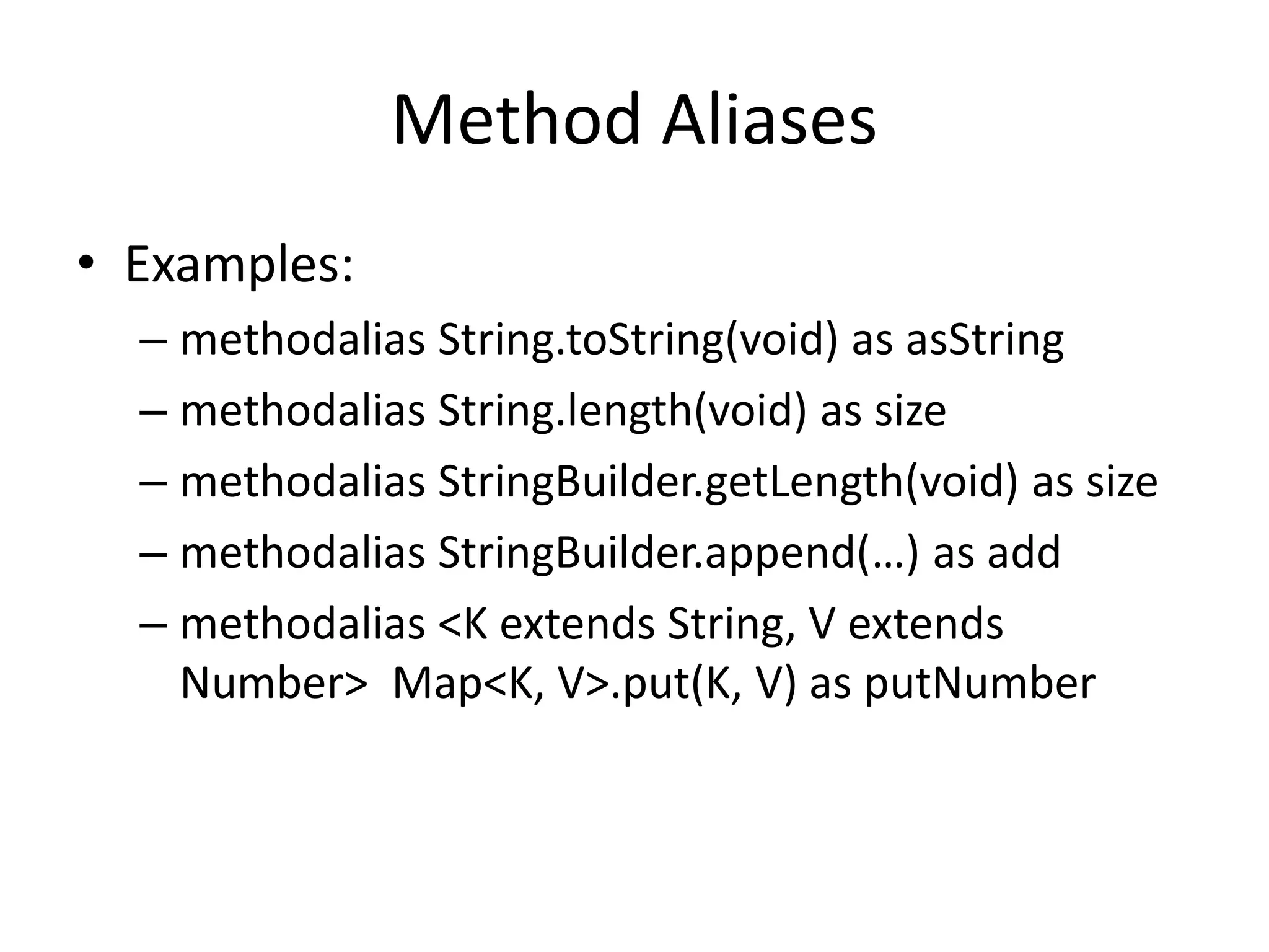 Method Aliases 
• Examples: 
– methodalias String.toString(void) as asString 
– methodalias String.length(void) as size 
– methodalias StringBuilder.getLength(void) as size 
– methodalias StringBuilder.append(…) as add 
– methodalias <K extends String, V extends 
Number> Map<K, V>.put(K, V) as putNumber 
 