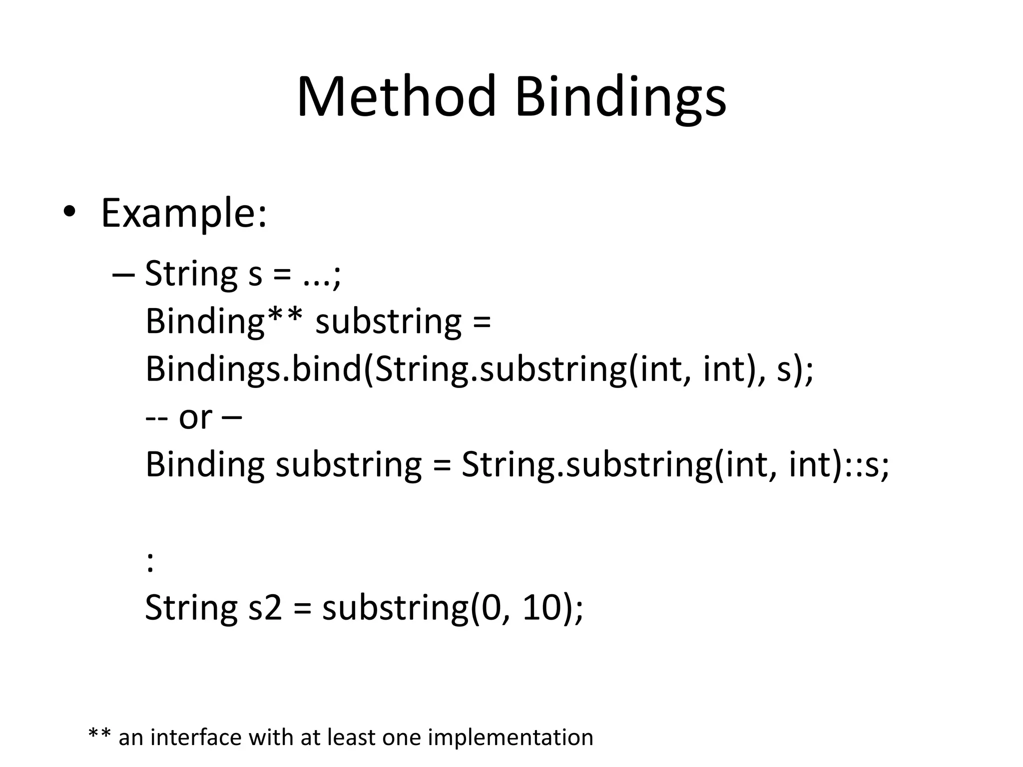 Method Bindings 
• Example: 
– String s = ...; 
Binding** substring = 
Bindings.bind(String.substring(int, int), s); 
-- or – 
Binding substring = String.substring(int, int)::s; 
: 
String s2 = substring(0, 10); 
** an interface with at least one implementation 
 