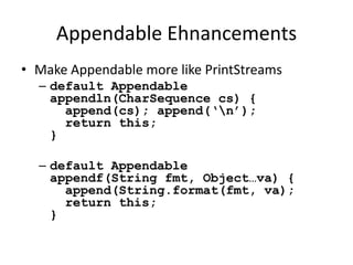 Appendable Ehnancements 
• Make Appendable more like PrintStreams 
– default Appendable 
appendln(CharSequence cs) { 
append(cs); append(‘n’); 
return this; 
} 
– default Appendable 
appendf(String fmt, Object…va) { 
append(String.format(fmt, va); 
return this; 
} 
 
