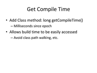 Get Compile Time 
• Add Class method: long getCompileTime() 
– Milliseconds since epoch 
• Allows build time to be easily accessed 
– Avoid class path walking, etc. 
 