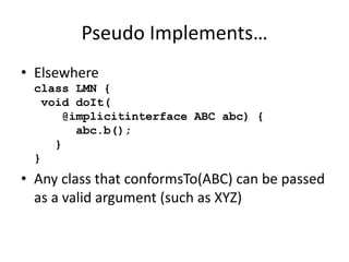 Pseudo Implements… 
• Elsewhere 
class LMN { 
void doIt( 
@implicitinterface ABC abc) { 
abc.b(); 
} 
} 
• Any class that conformsTo(ABC) can be passed 
as a valid argument (such as XYZ) 
 