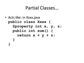 Partial Classes… 
• Acts like: in Xxxx.java 
public class Xxxx { 
@property int x, y, z; 
public int sum() { 
return x + y + z; 
} 
} 
 
