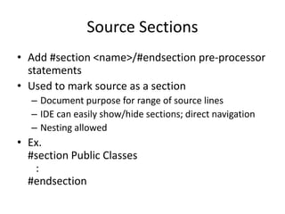 Source Sections 
• Add #section <name>/#endsection pre-processor 
statements 
• Used to mark source as a section 
– Document purpose for range of source lines 
– IDE can easily show/hide sections; direct navigation 
– Nesting allowed 
• Ex. 
#section Public Classes 
: 
#endsection 
 