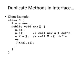 Duplicate Methods in Interface… 
• Client Example: 
class C { 
A a = new …; 
public void xxx() { 
a.x(); 
a.a(); // call new a() def’n 
a.X.a(); // call X.a() def’n 
or 
((X)a).a(); 
: 
} 
} 
 