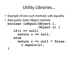 Utility Libraries… 
• Example of one such method: safe equality 
• Add public static Object method: 
boolean isEqual(Object l, 
Object r) { 
if(l == null) 
return r == null; 
else 
return r == null ? false: 
l.equals(r); 
} 
 