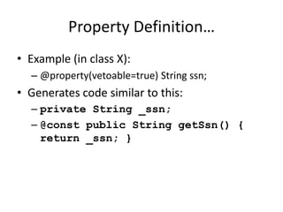 Property Definition… 
• Example (in class X): 
– @property(vetoable=true) String ssn; 
• Generates code similar to this: 
– private String _ssn; 
– @const public String getSsn() { 
return _ssn; } 
 