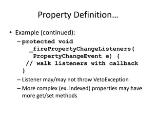 Property Definition… 
• Example (continued): 
– protected void 
_firePropertyChangeListeners( 
PropertyChangeEvent e) { 
// walk listeners with callback 
} 
– Listener may/may not throw VetoException 
– More complex (ex. indexed) properties may have 
more get/set methods 
 