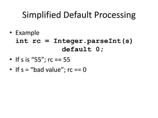 Simplified Default Processing 
• Example 
int rc = Integer.parseInt(s) 
default 0; 
• If s is “55”; rc == 55 
• If s = “bad value”; rc == 0 
 