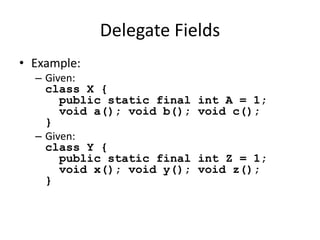 Delegate Fields 
• Example: 
– Given: 
class X { 
public static final int A = 1; 
void a(); void b(); void c(); 
} 
– Given: 
class Y { 
public static final int Z = 1; 
void x(); void y(); void z(); 
} 
 