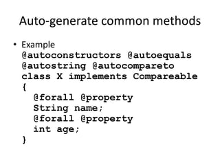 Auto-generate common methods 
• Example 
@autoconstructors @autoequals 
@autostring @autocompareto 
class X implements Compareable 
{ 
@forall @property 
String name; 
@forall @property 
int age; 
} 
 