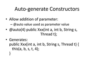 Auto-generate Constructors 
• Allow addition of parameter: 
– @auto value used as parameter value 
• @auto(4) public Xxx(int a, int b, String s, 
Thread t); 
• Generates: 
public Xxx(int a, int b, String s, Thread t) { 
this(a, b, s, t, 4); 
} 
 
