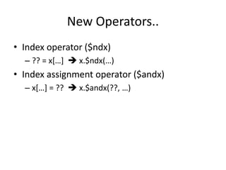 New Operators.. 
• Index operator ($ndx) 
– ?? = x[…]  x.$ndx(…) 
• Index assignment operator ($andx) 
– x[…] = ??  x.$andx(??, …) 
 