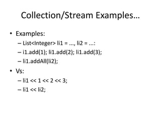 Collection/Stream Examples… 
• Examples: 
– List<Integer> li1 = ..., li2 = ...: 
– i1.add(1); li1.add(2); li1.add(3); 
– li1.addAll(li2); 
• Vs: 
– li1 << 1 << 2 << 3; 
– li1 << li2; 
 