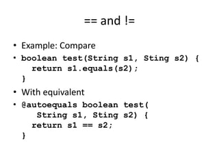 == and != 
• Example: Compare 
• boolean test(String s1, Sting s2) { 
return s1.equals(s2); 
} 
• With equivalent 
• @autoequals boolean test( 
String s1, Sting s2) { 
return s1 == s2; 
} 
 