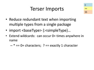Terser Imports 
• Reduce redundant text when importing 
multiple types from a single package 
• import <baseType> {:<simpleType}… 
• Extend wildcards: can occur 0+ times anywhere in 
name 
– * == 0+ characters; ? == exactly 1 character 
C 
++ 
$$ 
 