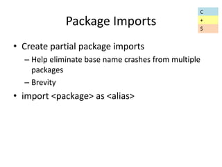 Package Imports 
• Create partial package imports 
– Help eliminate base name crashes from multiple 
packages 
– Brevity 
• import <package> as <alias> 
C 
+ 
$ 
 