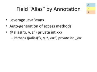 Field “Alias” by Annotation 
• Leverage JavaBeans 
• Auto-generation of access methods 
• @alias(“x, y, z”) private int xxx 
– Perhaps @alias(“x, y, z, xxx”) private int _xxx 
C 
+ 
$ 
 