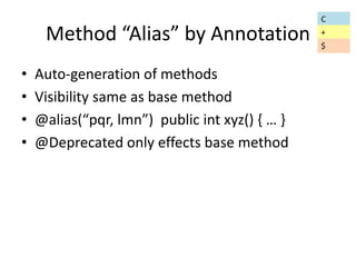 Method “Alias” by Annotation 
• Auto-generation of methods 
• Visibility same as base method 
• @alias(“pqr, lmn”) public int xyz() { … } 
• @Deprecated only effects base method 
C 
+ 
$ 
 
