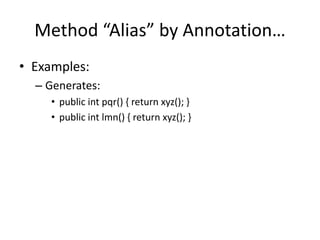 Method “Alias” by Annotation… 
• Examples: 
– Generates: 
• public int pqr() { return xyz(); } 
• public int lmn() { return xyz(); } 
 